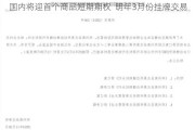 国内将迎首个商品短期期权  明年3月份挂牌交易