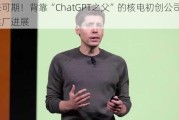 未来可期！背靠“ChatGPT之父”的核电初创公司取得建厂进展