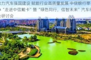 助力汽车强国建设 赋能行业高质量发展 中信银行举办“走进中信戴卡”暨“绿色同行，信智未来”汽车行业研讨会