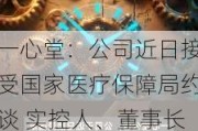 一心堂：公司近日接受国家医疗保障局约谈 实控人、董事长提议以8000万元-1.5亿元回购股份