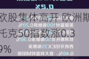 欧股集体高开 欧洲斯托克50指数涨0.39%