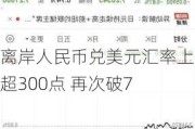 离岸人民币兑美元汇率上涨超300点 再次破7