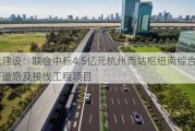 龙元建设：联合中标4.5亿元杭州西站枢纽南综合体地下道路及接线工程项目