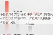 中国银河给予汽车推荐评级：多款热门车型交付带动新能源淡季不淡，库存压力缓解降低“价格战”风险