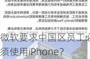 微软要求中国区员工必须使用iPhone？微软回应：希望为员工提供访问必要应用程序的途径