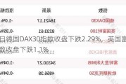 8月1日德国DAX30指数收盘下跌2.29%，英国富时100指数收盘下跌1.1%