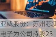 亚威股份：苏州芯测电子为公司持股23.81%的参股公司 未纳入公司合并报表范围