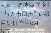 大摩：维持海螺企业“与大市同步”评级 目标价降至6.4港元