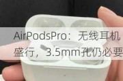 AirPodsPro：无线耳机盛行，3.5mm孔仍必要