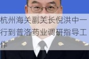 杭州海关副关长倪洪中一行到普洛药业调研指导工作