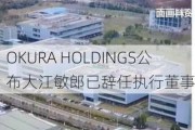 OKURA HOLDINGS公布大江敏郎已辞任执行董事