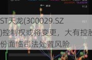 ST天龙(300029.SZ)控制权或将变更，大有控股股份面临司法处置风险