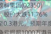 数科集团(02350)：股价大跌11.76%至0.3港元，预期年度净亏损超1000万港元