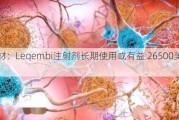 卫材：Leqembi注射剂长期使用或有益 26500美元/年