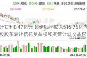 预计获利8.47亿元 邮储银行拟以515.76亿向其控股股东转让信托受益权和资管***收益权