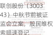 联创股份（300343）中秋节前被证监会立案，股民维权索赔速登记