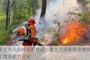 内蒙古大兴安岭北部林区：雷击火灾实现全线合围，人工增雨助力灭火