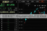 伯恩斯坦下调Humana目标价至308美元