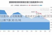 蒙古国 ER 公司炼焦煤：竞拍成交价格 1180 元/吨，较上期下跌 30 元/吨