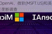 传美国将对OpenAI、微软(MSFT.US)和英伟达(NVDA.US)展开反垄断调查