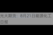 光大期货：8月21日能源化工日报