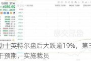 美股异动丨英特尔盘后大跌逾19%，第三财季营收展望低于预期，实施裁员