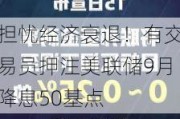 担忧经济衰退！有交易员押注美联储9月降息50基点