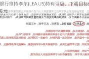 瑞士银行维持李尔(LEA.US)持有评级，下调目标价至136美元