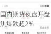 国内期货夜盘开盘 焦煤跌超2%