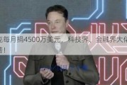 马斯克每月捐4500万美元，科技界、金融界大佬力挺特朗普！