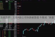 连续跌停！又有A股公司快跌破面值 牛散或“踩雷”！