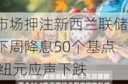 市场押注新西兰联储下周降息50个基点 纽元应声下跌