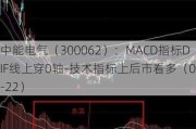 中能电气（300062）：MACD指标DIF线上穿0轴-技术指标上后市看多（07-22）