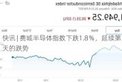 快讯 | 费城半导体指数下跌1.8％，延续第三天的跌势