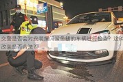 交警是否会对安装爆闪鲨鱼鳍的车辆进行检查？这种改装是否合法？