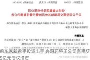 前东家新希望投资出手 兴源环境子公司有望获5亿元债权增资