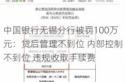 中国银行无锡分行被罚100万元：贷后管理不到位 内部控制不到位 违规收取手续费