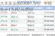 大丰实业(603081.SH)：中标合计1.53亿元项目