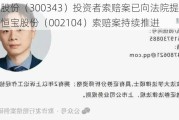 联创股份（300343）投资者索赔案已向法院提交立案，恒宝股份（002104）索赔案持续推进