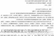 人保财险瑞安支公司被罚50万元：因利用保险业务为他人牟取不正当利益等