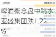 啤酒概念盘中跳水，亚盛集团跌1.22%