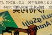 美国沙特，突传重大变局！50年石油美元协议到期，沙特：不续约！多用人民币、欧元和日元出售石油