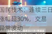 国民技术：连续三日涨幅超30%，交易异常波动