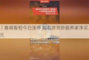 龙虎榜丨春晖智控今日涨停 知名游资炒股养家净买入534.39万元