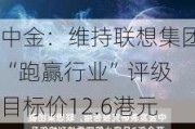 中金：维持联想集团“跑赢行业”评级 目标价12.6港元