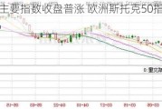 欧股主要指数收盘普涨 欧洲斯托克50指数涨0.42%