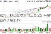 宁波富邦：拟现金收购电工合金51%股权，拓展有色金属业务