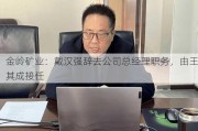 金岭矿业：戴汉强辞去公司总经理职务，由王其成接任