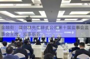 金融街：闻剑林先生辞去公司第十届监事会监事会主席、监事职务