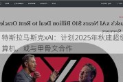 特斯拉马斯克xAI：计划2025年秋建超级计算机，或与甲骨文合作